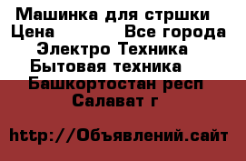 Машинка для стршки › Цена ­ 1 000 - Все города Электро-Техника » Бытовая техника   . Башкортостан респ.,Салават г.